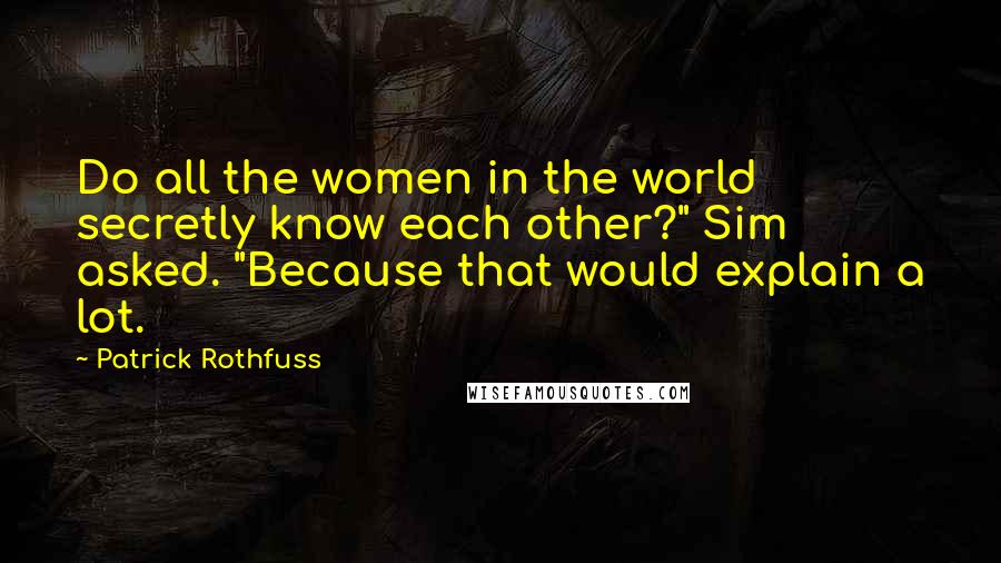 Patrick Rothfuss Quotes: Do all the women in the world secretly know each other?" Sim asked. "Because that would explain a lot.