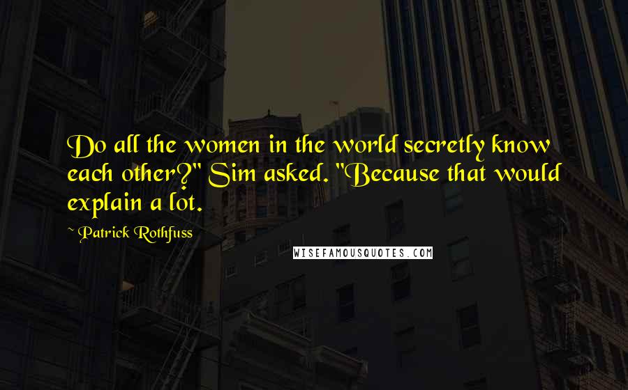 Patrick Rothfuss Quotes: Do all the women in the world secretly know each other?" Sim asked. "Because that would explain a lot.