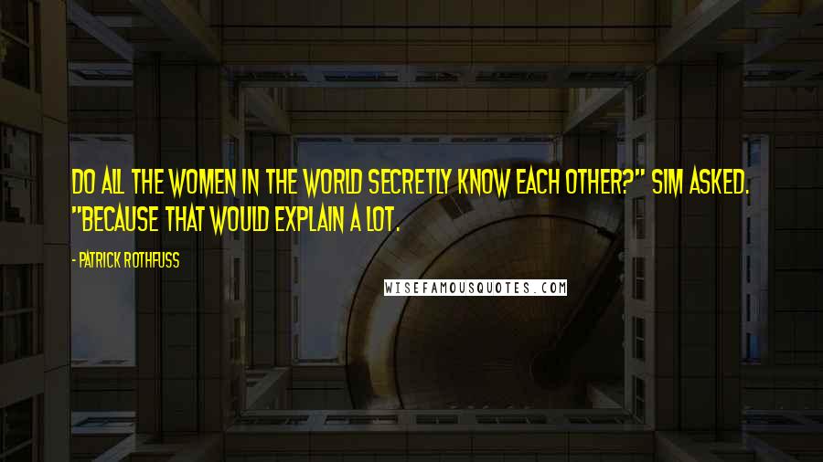 Patrick Rothfuss Quotes: Do all the women in the world secretly know each other?" Sim asked. "Because that would explain a lot.