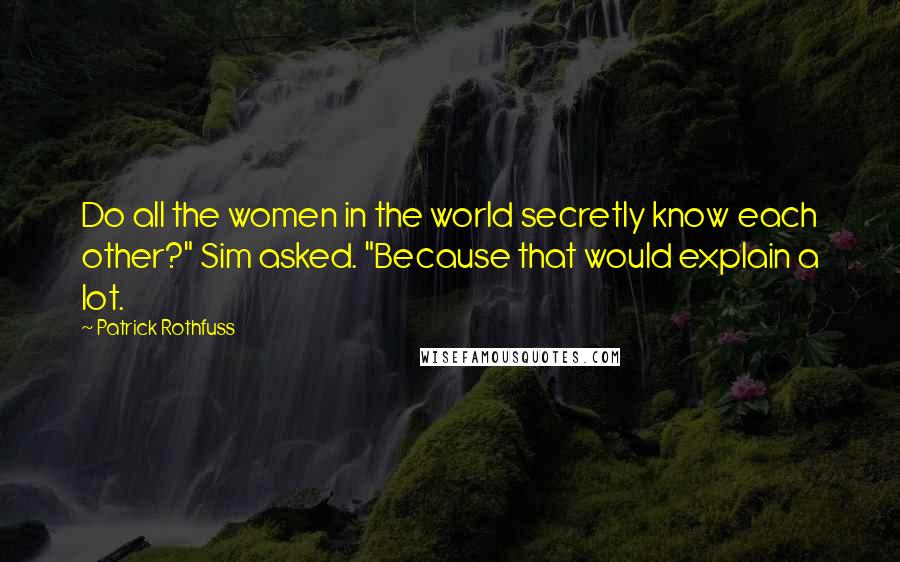 Patrick Rothfuss Quotes: Do all the women in the world secretly know each other?" Sim asked. "Because that would explain a lot.