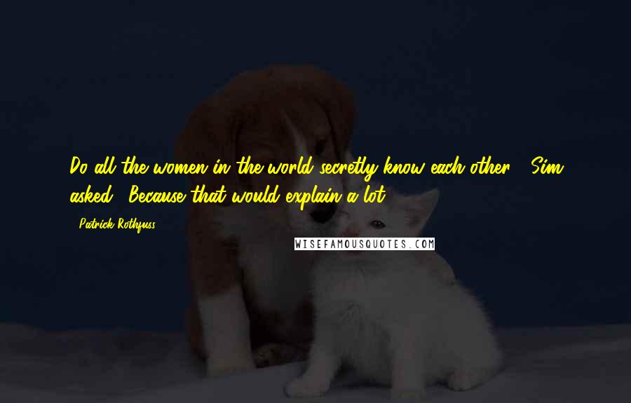 Patrick Rothfuss Quotes: Do all the women in the world secretly know each other?" Sim asked. "Because that would explain a lot.