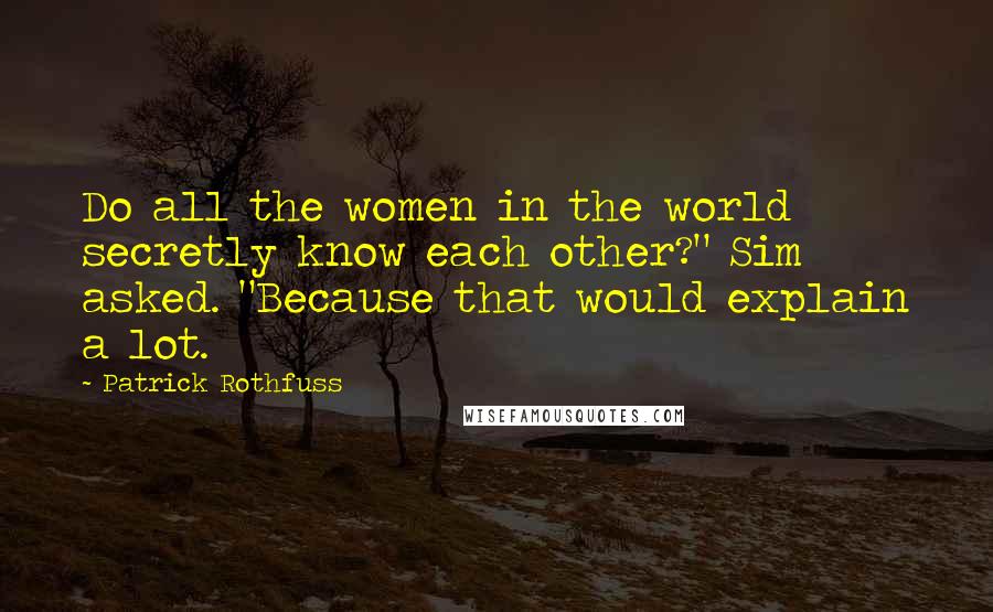 Patrick Rothfuss Quotes: Do all the women in the world secretly know each other?" Sim asked. "Because that would explain a lot.