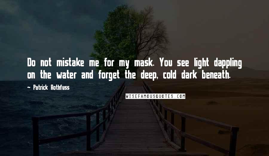 Patrick Rothfuss Quotes: Do not mistake me for my mask. You see light dappling on the water and forget the deep, cold dark beneath.