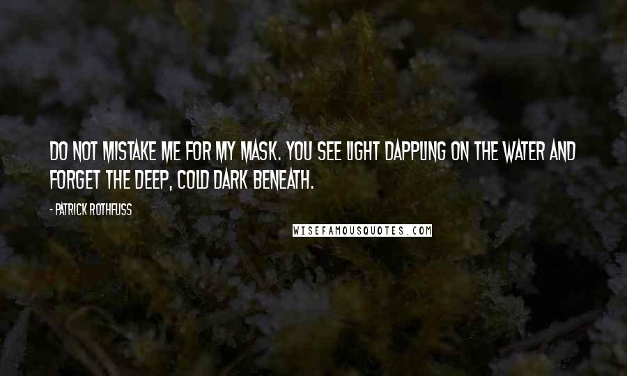 Patrick Rothfuss Quotes: Do not mistake me for my mask. You see light dappling on the water and forget the deep, cold dark beneath.