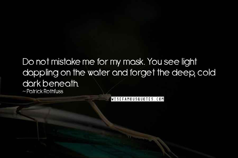 Patrick Rothfuss Quotes: Do not mistake me for my mask. You see light dappling on the water and forget the deep, cold dark beneath.