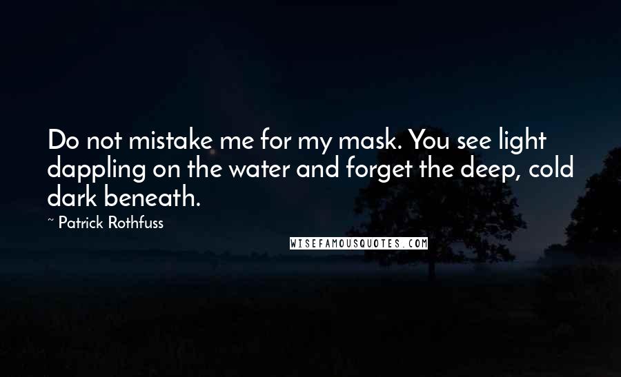 Patrick Rothfuss Quotes: Do not mistake me for my mask. You see light dappling on the water and forget the deep, cold dark beneath.