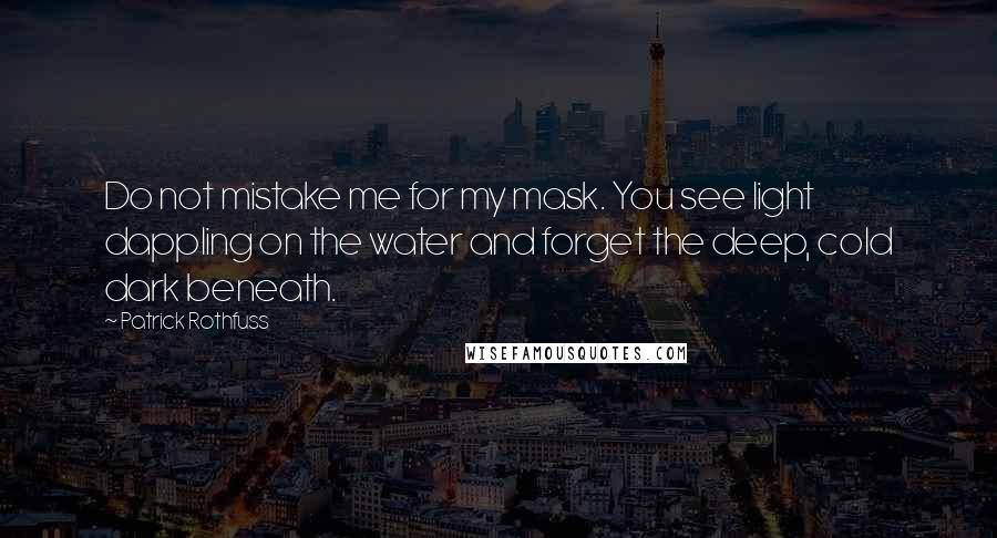 Patrick Rothfuss Quotes: Do not mistake me for my mask. You see light dappling on the water and forget the deep, cold dark beneath.