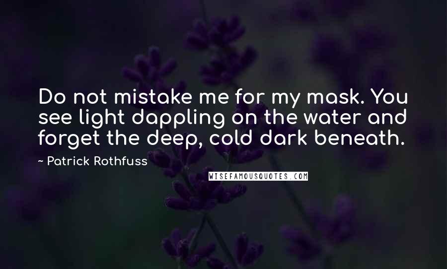 Patrick Rothfuss Quotes: Do not mistake me for my mask. You see light dappling on the water and forget the deep, cold dark beneath.