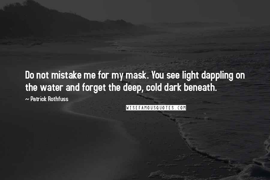 Patrick Rothfuss Quotes: Do not mistake me for my mask. You see light dappling on the water and forget the deep, cold dark beneath.