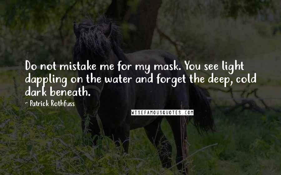 Patrick Rothfuss Quotes: Do not mistake me for my mask. You see light dappling on the water and forget the deep, cold dark beneath.