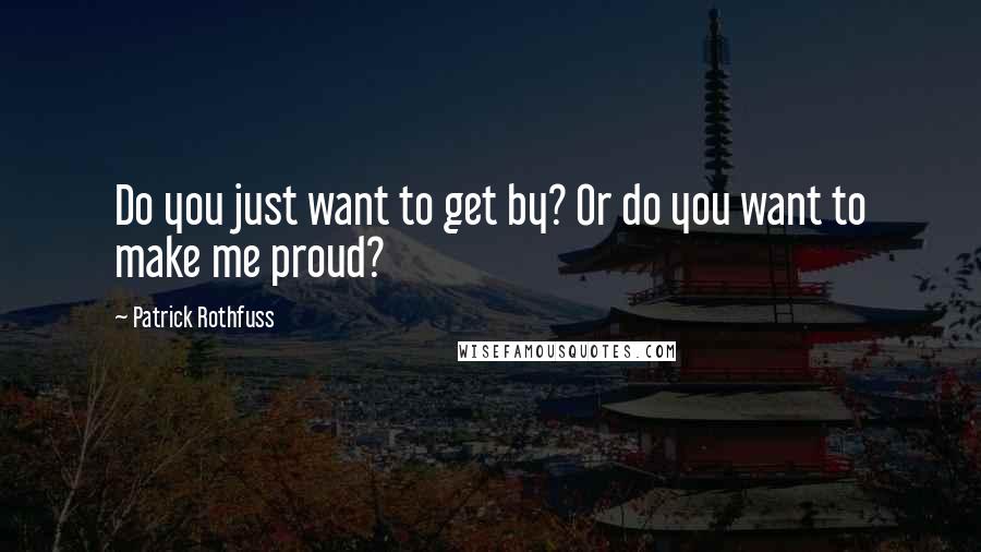Patrick Rothfuss Quotes: Do you just want to get by? Or do you want to make me proud?