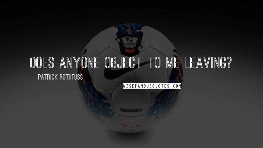 Patrick Rothfuss Quotes: Does anyone object to me leaving?