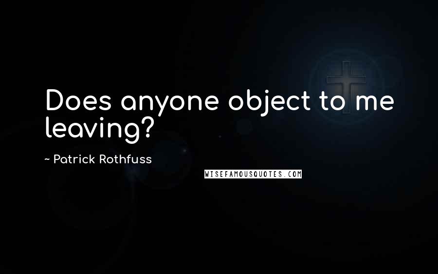 Patrick Rothfuss Quotes: Does anyone object to me leaving?