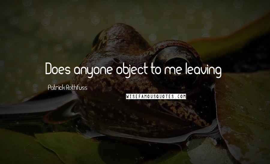 Patrick Rothfuss Quotes: Does anyone object to me leaving?