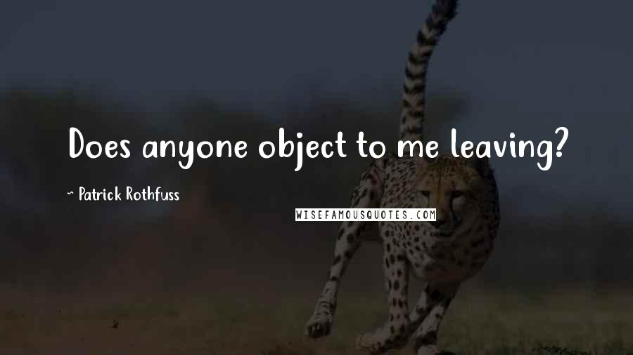 Patrick Rothfuss Quotes: Does anyone object to me leaving?