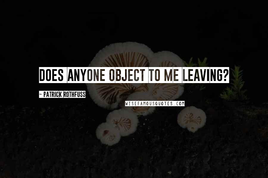 Patrick Rothfuss Quotes: Does anyone object to me leaving?