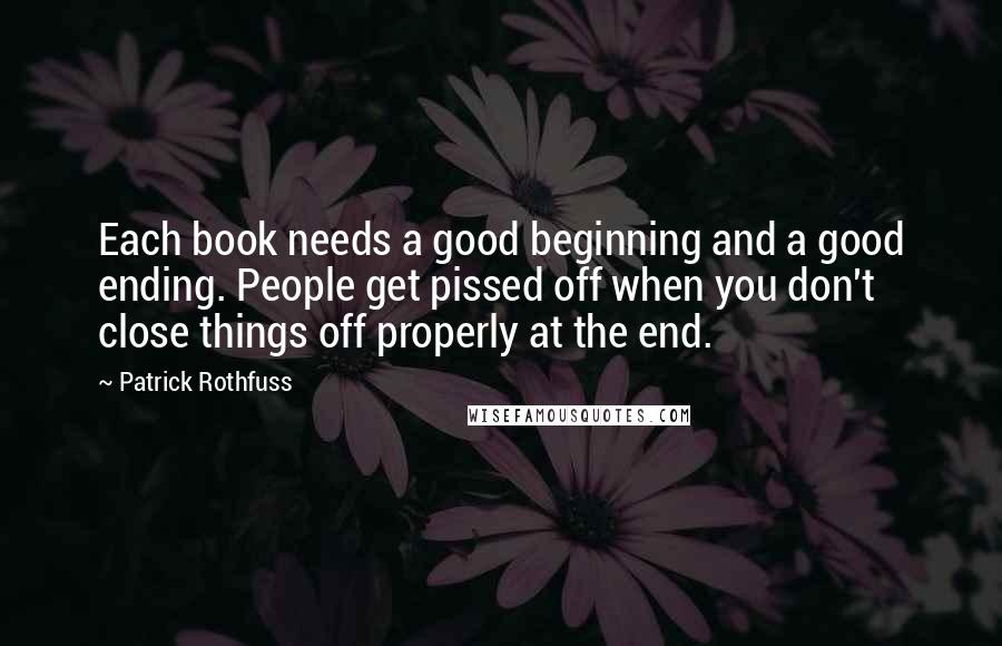 Patrick Rothfuss Quotes: Each book needs a good beginning and a good ending. People get pissed off when you don't close things off properly at the end.