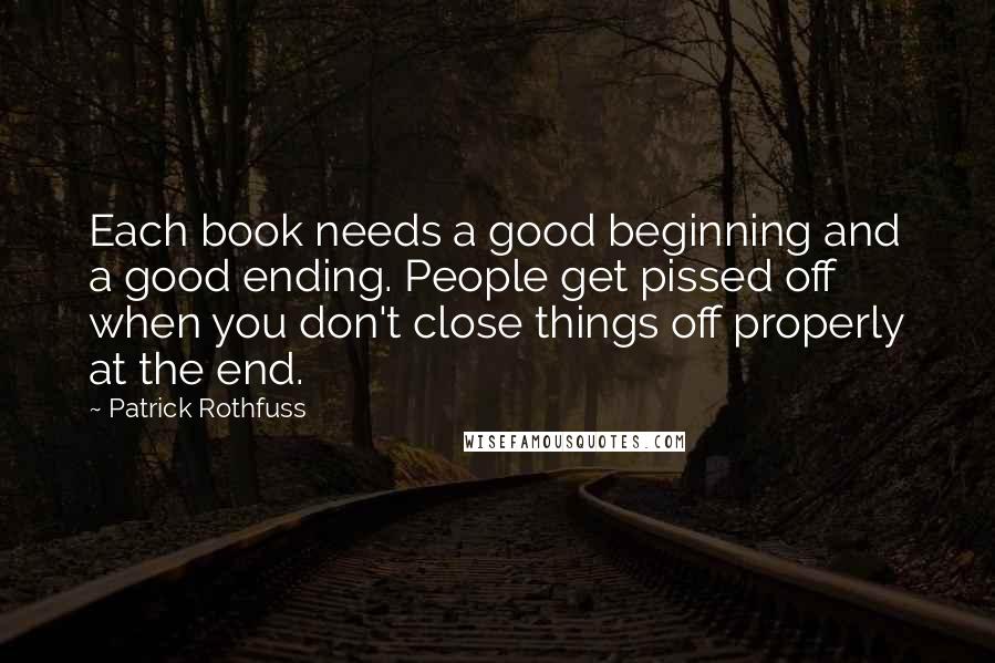 Patrick Rothfuss Quotes: Each book needs a good beginning and a good ending. People get pissed off when you don't close things off properly at the end.