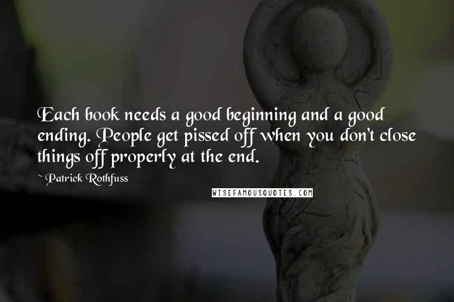 Patrick Rothfuss Quotes: Each book needs a good beginning and a good ending. People get pissed off when you don't close things off properly at the end.