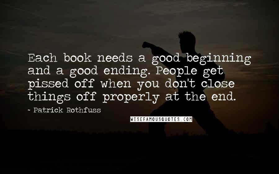 Patrick Rothfuss Quotes: Each book needs a good beginning and a good ending. People get pissed off when you don't close things off properly at the end.