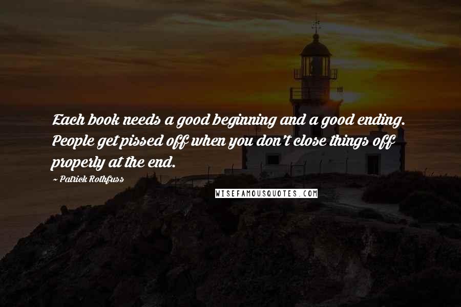 Patrick Rothfuss Quotes: Each book needs a good beginning and a good ending. People get pissed off when you don't close things off properly at the end.