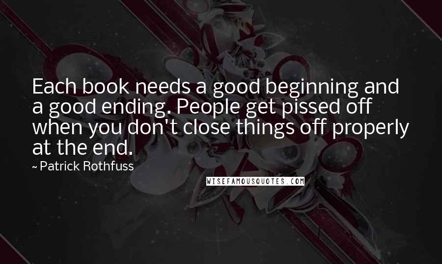 Patrick Rothfuss Quotes: Each book needs a good beginning and a good ending. People get pissed off when you don't close things off properly at the end.