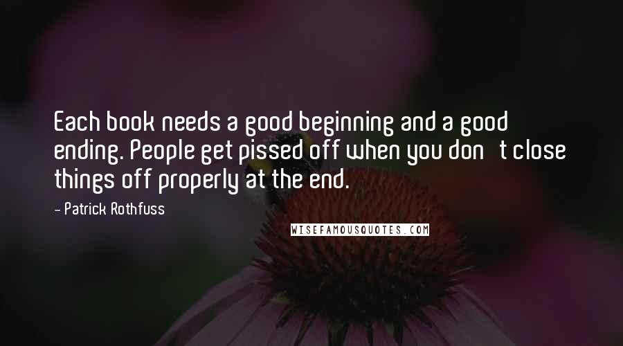 Patrick Rothfuss Quotes: Each book needs a good beginning and a good ending. People get pissed off when you don't close things off properly at the end.