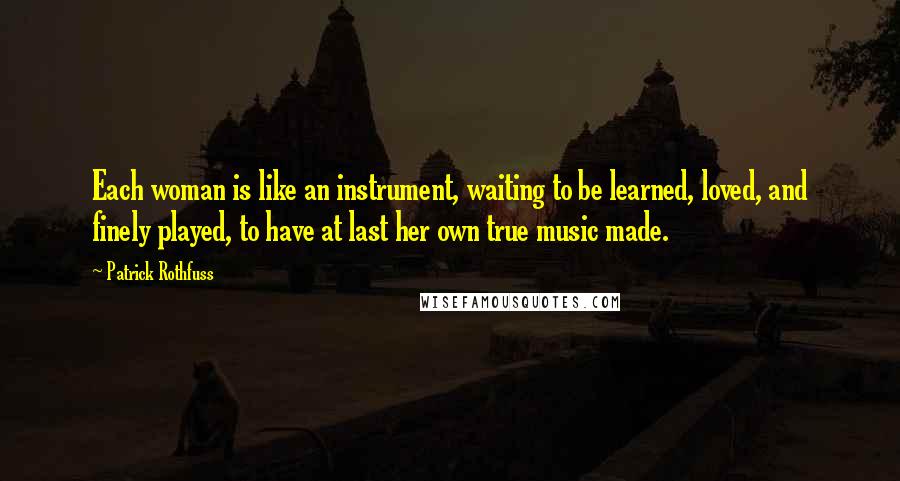 Patrick Rothfuss Quotes: Each woman is like an instrument, waiting to be learned, loved, and finely played, to have at last her own true music made.