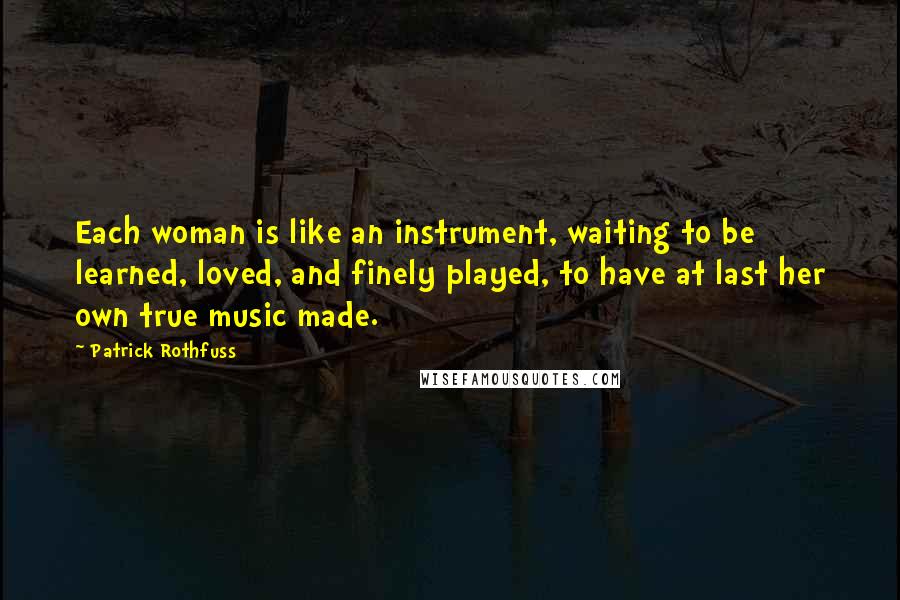 Patrick Rothfuss Quotes: Each woman is like an instrument, waiting to be learned, loved, and finely played, to have at last her own true music made.