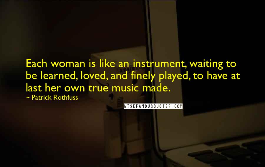 Patrick Rothfuss Quotes: Each woman is like an instrument, waiting to be learned, loved, and finely played, to have at last her own true music made.