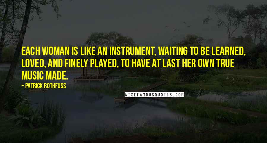 Patrick Rothfuss Quotes: Each woman is like an instrument, waiting to be learned, loved, and finely played, to have at last her own true music made.