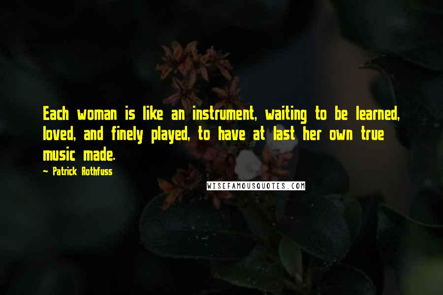 Patrick Rothfuss Quotes: Each woman is like an instrument, waiting to be learned, loved, and finely played, to have at last her own true music made.