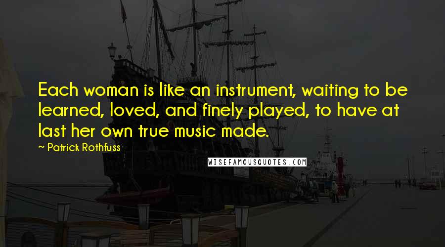 Patrick Rothfuss Quotes: Each woman is like an instrument, waiting to be learned, loved, and finely played, to have at last her own true music made.