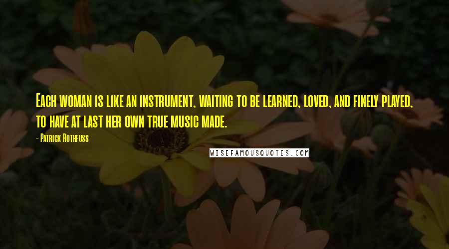 Patrick Rothfuss Quotes: Each woman is like an instrument, waiting to be learned, loved, and finely played, to have at last her own true music made.
