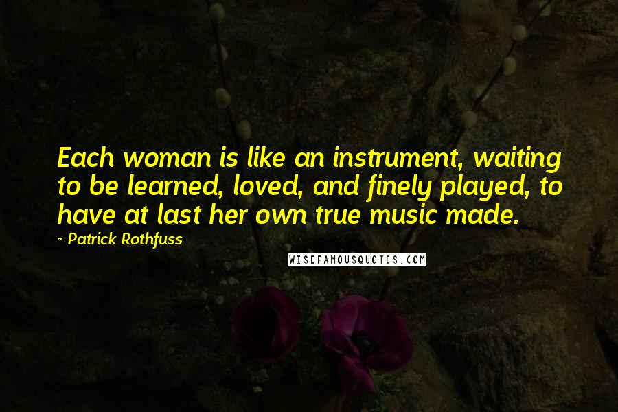Patrick Rothfuss Quotes: Each woman is like an instrument, waiting to be learned, loved, and finely played, to have at last her own true music made.