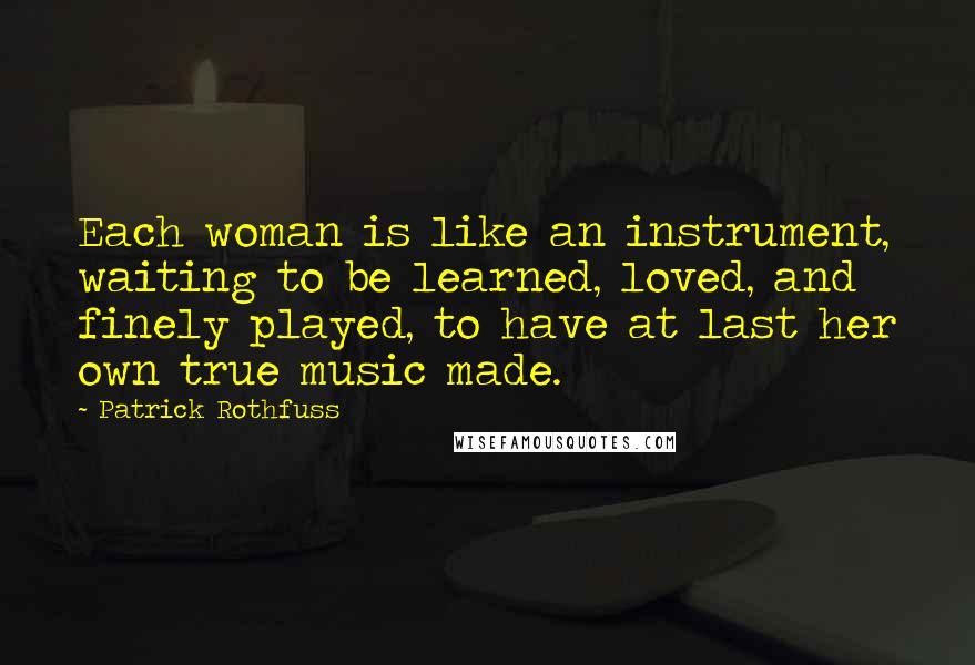 Patrick Rothfuss Quotes: Each woman is like an instrument, waiting to be learned, loved, and finely played, to have at last her own true music made.