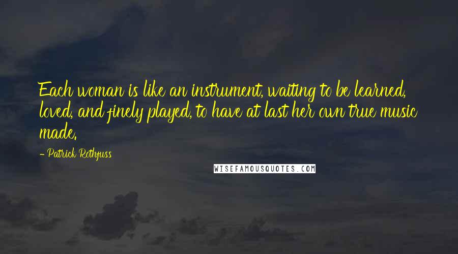 Patrick Rothfuss Quotes: Each woman is like an instrument, waiting to be learned, loved, and finely played, to have at last her own true music made.