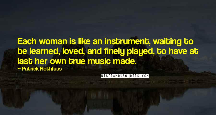 Patrick Rothfuss Quotes: Each woman is like an instrument, waiting to be learned, loved, and finely played, to have at last her own true music made.