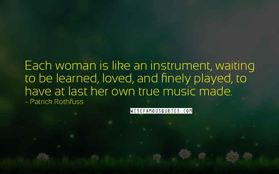 Patrick Rothfuss Quotes: Each woman is like an instrument, waiting to be learned, loved, and finely played, to have at last her own true music made.