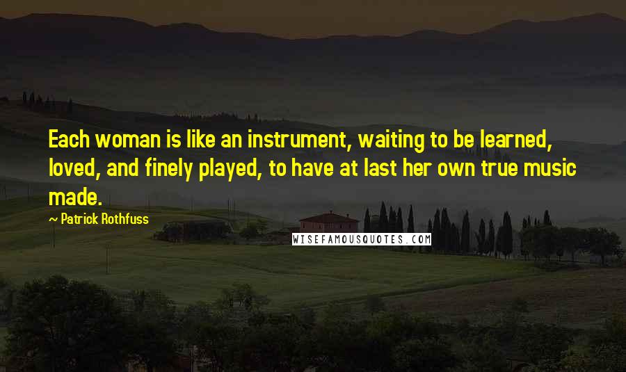 Patrick Rothfuss Quotes: Each woman is like an instrument, waiting to be learned, loved, and finely played, to have at last her own true music made.