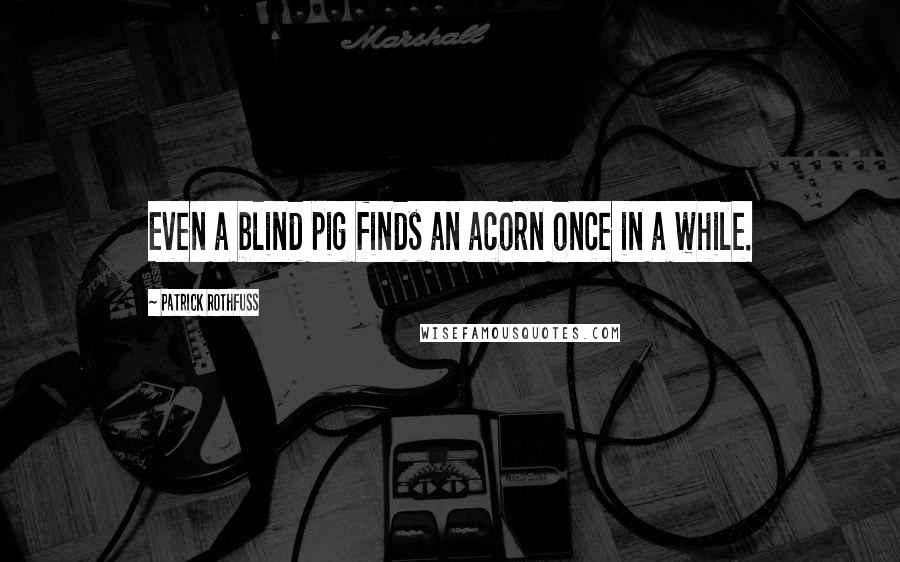 Patrick Rothfuss Quotes: Even a blind pig finds an acorn once in a while.