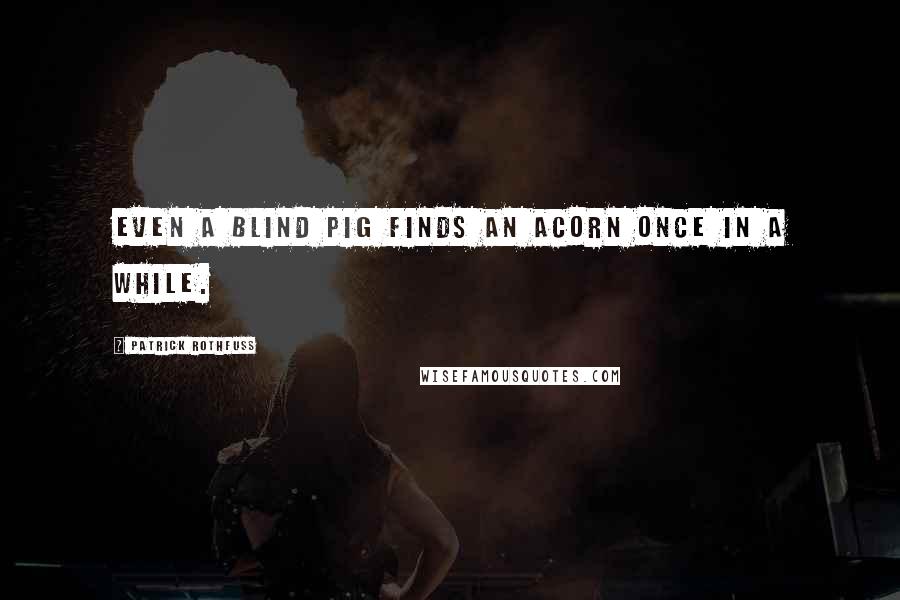 Patrick Rothfuss Quotes: Even a blind pig finds an acorn once in a while.