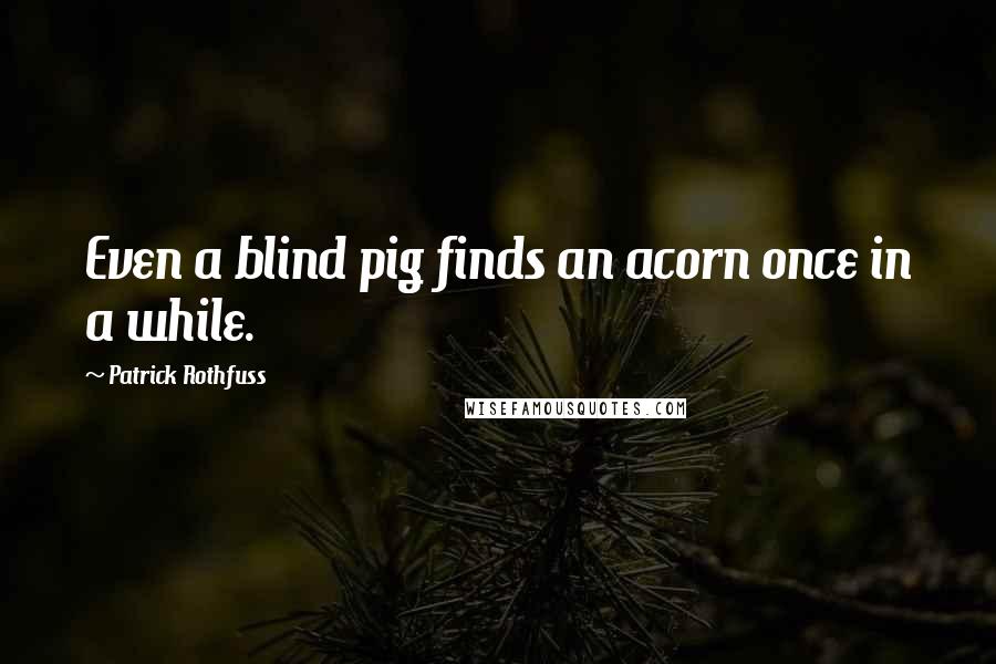 Patrick Rothfuss Quotes: Even a blind pig finds an acorn once in a while.