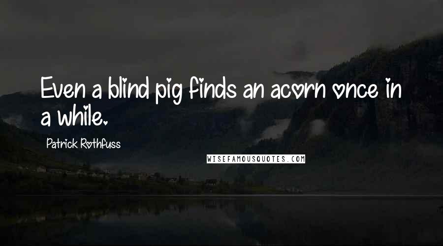 Patrick Rothfuss Quotes: Even a blind pig finds an acorn once in a while.