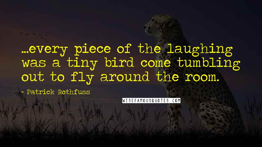 Patrick Rothfuss Quotes: ...every piece of the laughing was a tiny bird come tumbling out to fly around the room.
