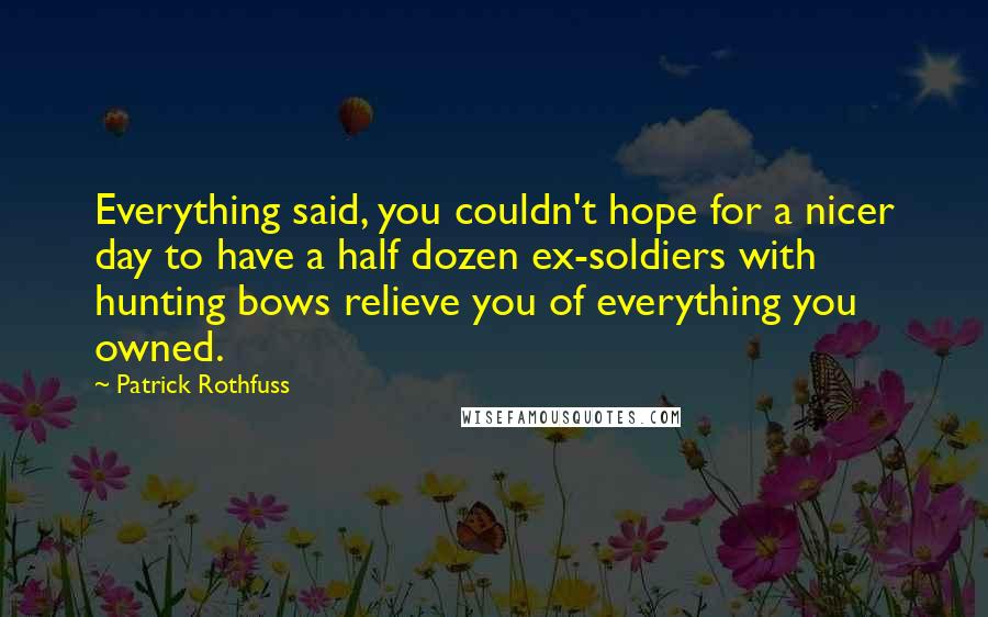 Patrick Rothfuss Quotes: Everything said, you couldn't hope for a nicer day to have a half dozen ex-soldiers with hunting bows relieve you of everything you owned.