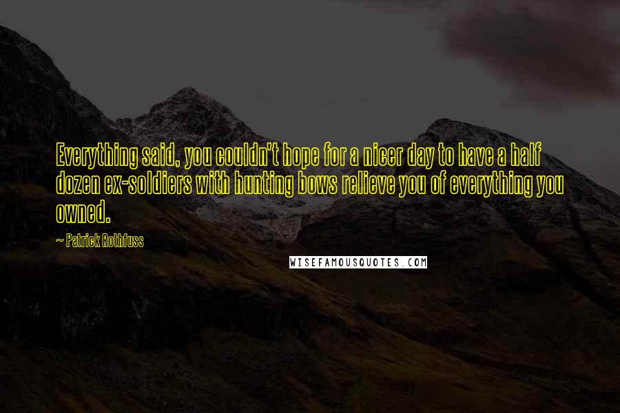 Patrick Rothfuss Quotes: Everything said, you couldn't hope for a nicer day to have a half dozen ex-soldiers with hunting bows relieve you of everything you owned.