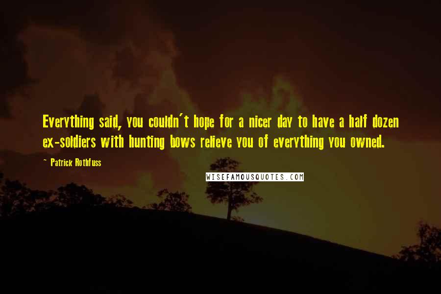 Patrick Rothfuss Quotes: Everything said, you couldn't hope for a nicer day to have a half dozen ex-soldiers with hunting bows relieve you of everything you owned.
