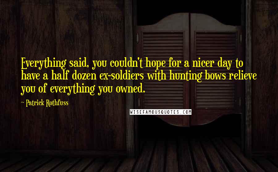 Patrick Rothfuss Quotes: Everything said, you couldn't hope for a nicer day to have a half dozen ex-soldiers with hunting bows relieve you of everything you owned.