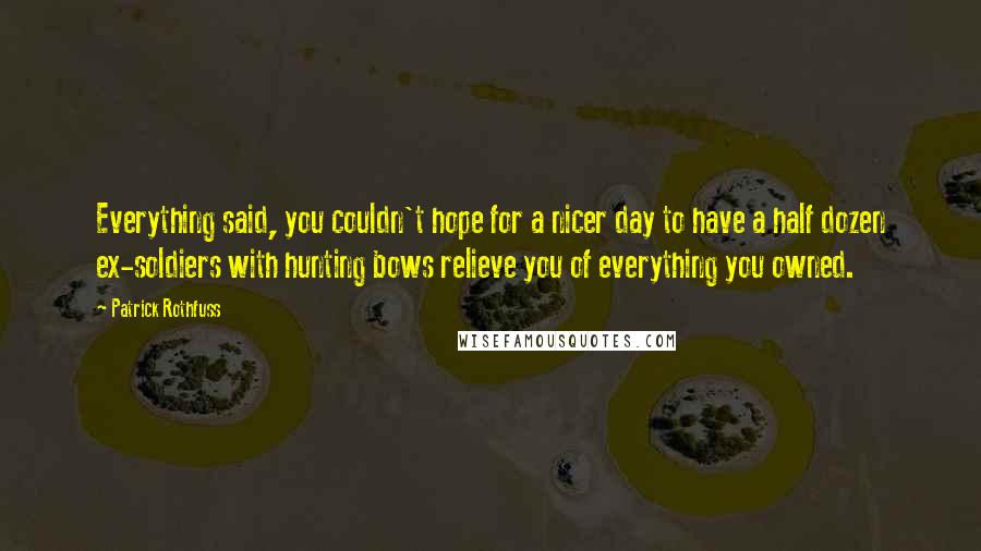 Patrick Rothfuss Quotes: Everything said, you couldn't hope for a nicer day to have a half dozen ex-soldiers with hunting bows relieve you of everything you owned.